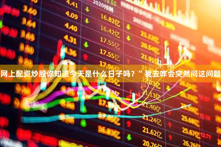 网上配资炒股你知道今天是什么日子吗？”我去咋会突然问这问题