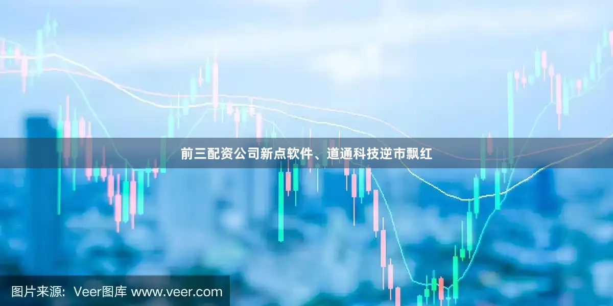 前三配资公司新点软件、道通科技逆市飘红