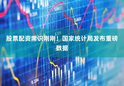 股票配资常识刚刚！国家统计局发布重磅数据