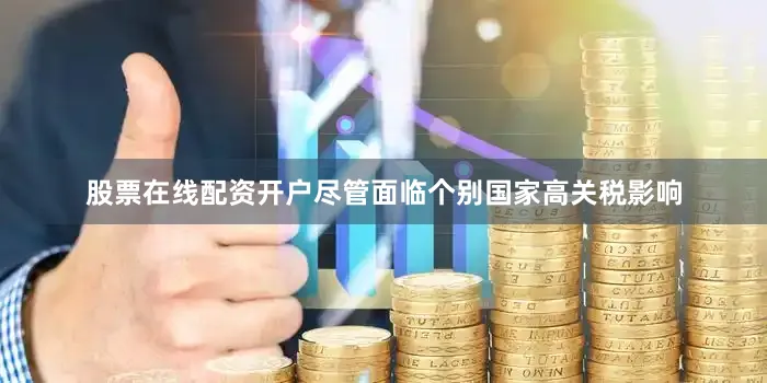 股票在线配资开户尽管面临个别国家高关税影响