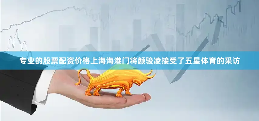 专业的股票配资价格上海海港门将颜骏凌接受了五星体育的采访