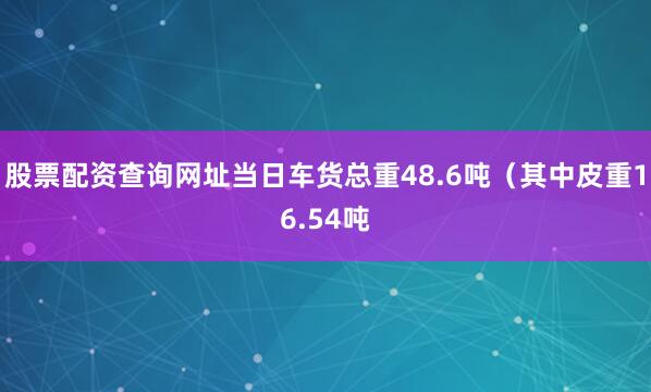 股票配资查询网址当日车货总重48.6吨（其中皮重16.54吨