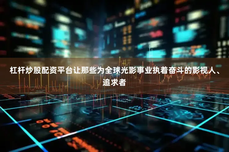 杠杆炒股配资平台让那些为全球光影事业执着奋斗的影视人、追求者