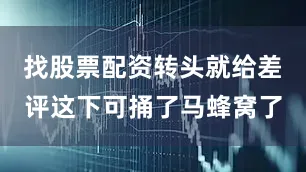 找股票配资转头就给差评这下可捅了马蜂窝了
