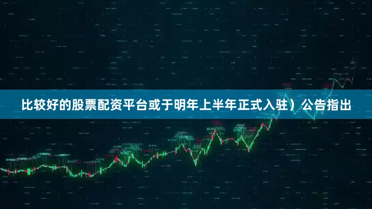 比较好的股票配资平台或于明年上半年正式入驻）公告指出