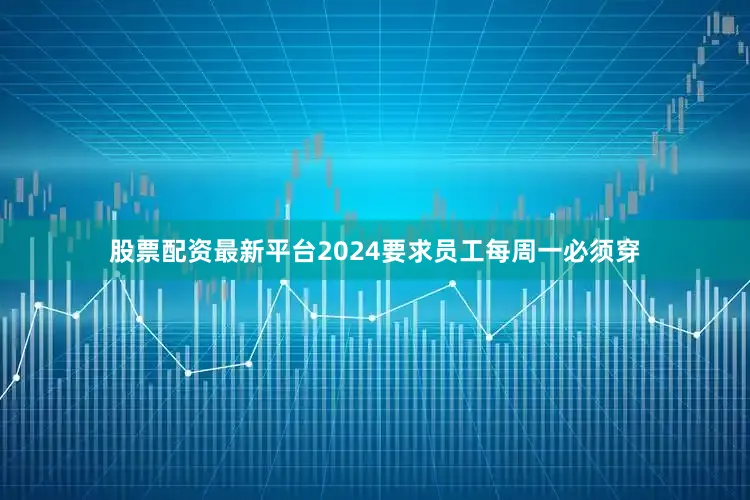股票配资最新平台2024要求员工每周一必须穿