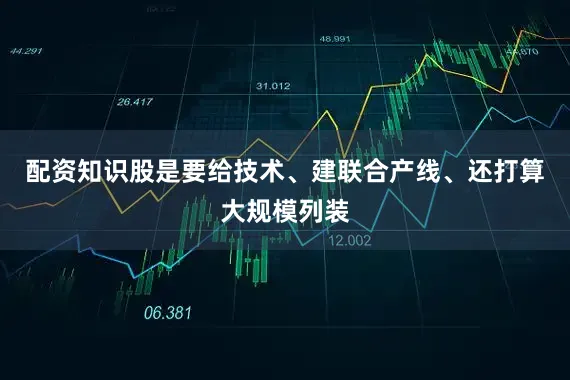 配资知识股是要给技术、建联合产线、还打算大规模列装