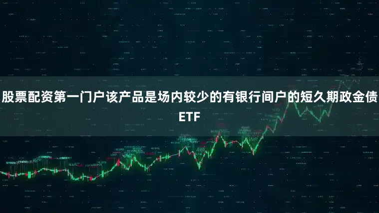 股票配资第一门户该产品是场内较少的有银行间户的短久期政金债ETF