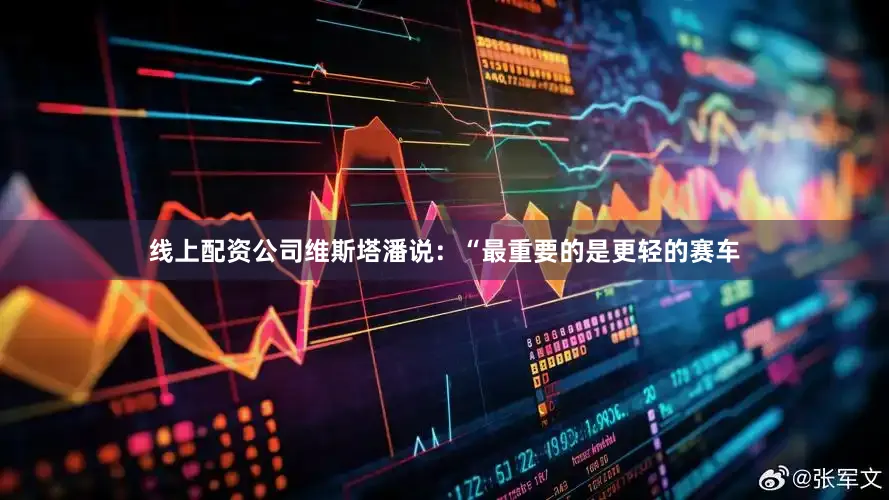 线上配资公司维斯塔潘说：“最重要的是更轻的赛车