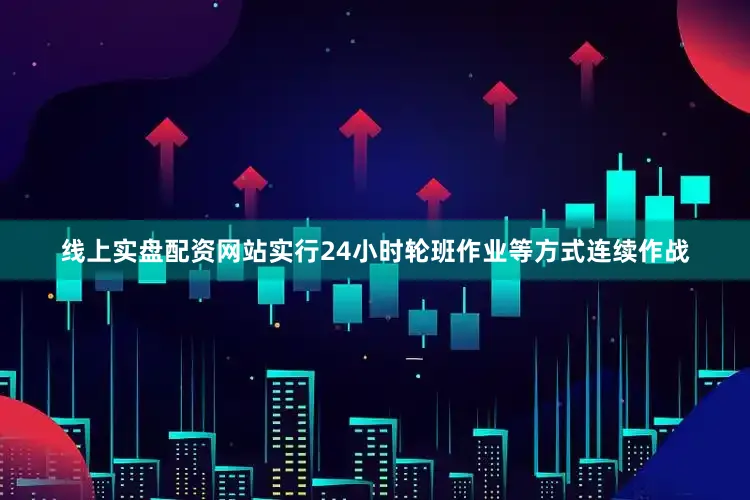 线上实盘配资网站实行24小时轮班作业等方式连续作战