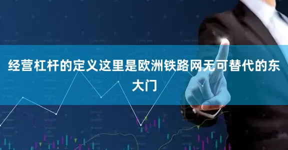 经营杠杆的定义这里是欧洲铁路网无可替代的东大门