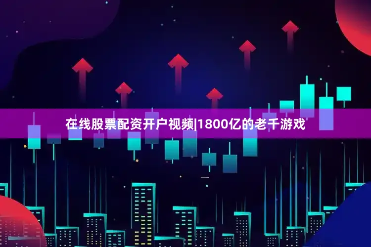在线股票配资开户视频|1800亿的老千游戏