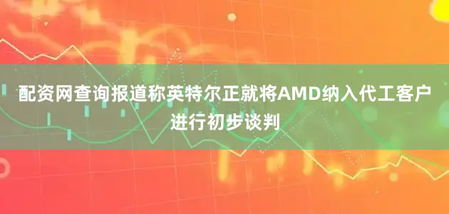 配资网查询报道称英特尔正就将AMD纳入代工客户进行初步谈判