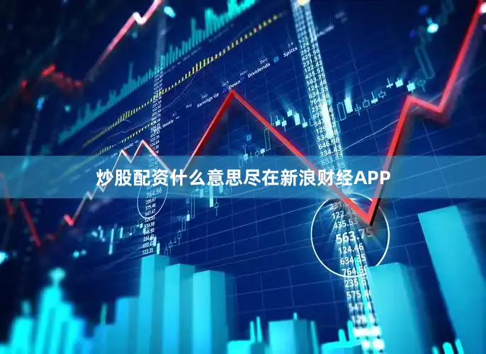 炒股配资什么意思尽在新浪财经APP
