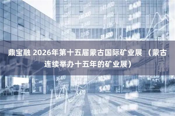 鼎宝融 2026年第十五届蒙古国际矿业展 （蒙古连续举办十五年的矿业展）