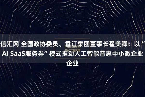 信汇网 全国政协委员、香江集团董事长翟美卿：以“AI SaaS服务券”模式推动人工智能普惠中小微企业