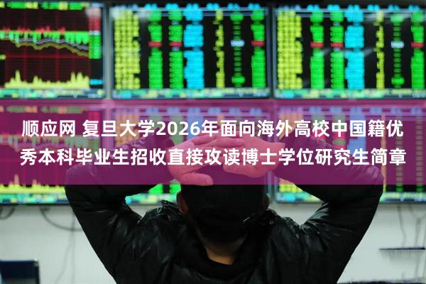 顺应网 复旦大学2026年面向海外高校中国籍优秀本科毕业生招收直接攻读博士学位研究生简章