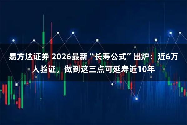 易方达证券 2026最新“长寿公式”出炉:近6万人验证,做到这三点可延寿近10年