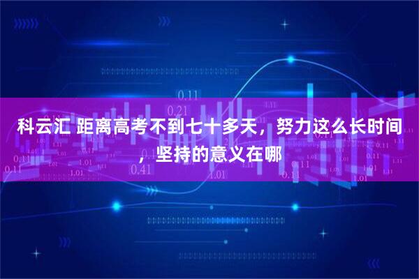 科云汇 距离高考不到七十多天，努力这么长时间，坚持的意义在哪