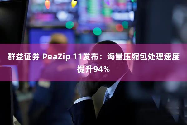 群益证券 PeaZip 11发布：海量压缩包处理速度提升94%