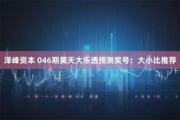 泽峰资本 046期昊天大乐透预测奖号：大小比推荐