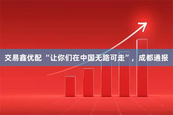 交易鑫优配 “让你们在中国无路可走”，成都通报