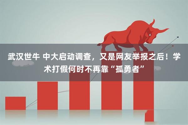 武汉世牛 中大启动调查，又是网友举报之后！学术打假何时不再靠“孤勇者”