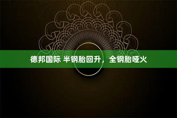 德邦国际 半钢胎回升，全钢胎哑火