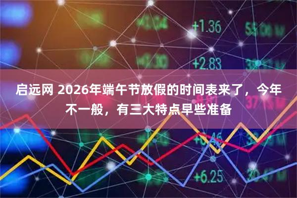 启远网 2026年端午节放假的时间表来了，今年不一般，有三大特点早些准备