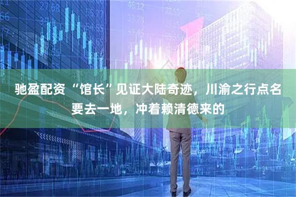 驰盈配资 “馆长”见证大陆奇迹，川渝之行点名要去一地，冲着赖清德来的