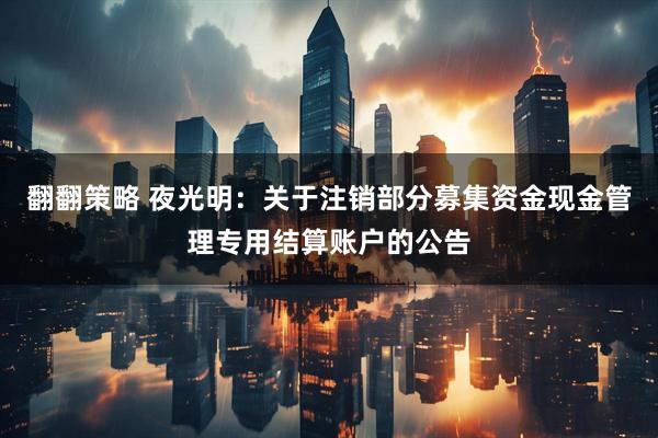 翻翻策略 夜光明：关于注销部分募集资金现金管理专用结算账户的公告