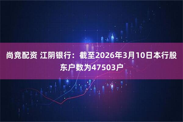 尚竞配资 江阴银行：截至2026年3月10日本行股东户数为47503户