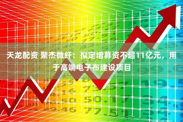 天龙配资 聚杰微纤：拟定增募资不超11亿元，用于高端电子布建设项目