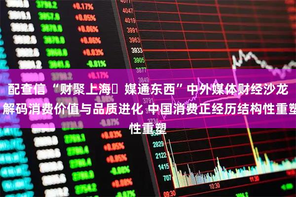 配查信 “财聚上海・媒通东西”中外媒体财经沙龙  解码消费价值与品质进化 中国消费正经历结构性重塑