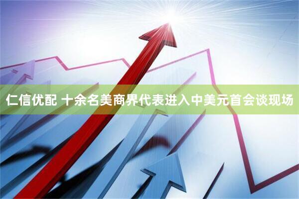 仁信优配 十余名美商界代表进入中美元首会谈现场