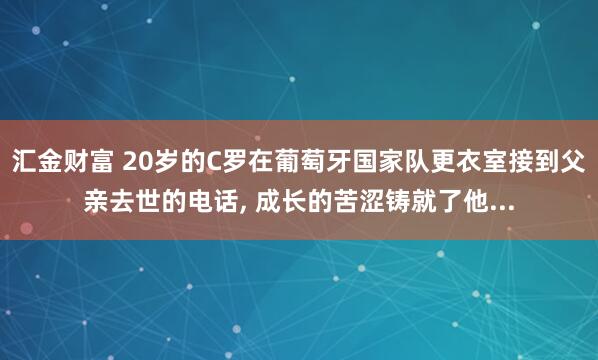 汇金财富 20岁的C罗在葡萄牙国家队更衣室接到父亲去世的电话, 成长的苦涩铸就了他...