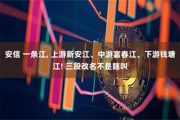 安信 一条江, 上游新安江、中游富春江、下游钱塘江! 三段改名不是瞎叫