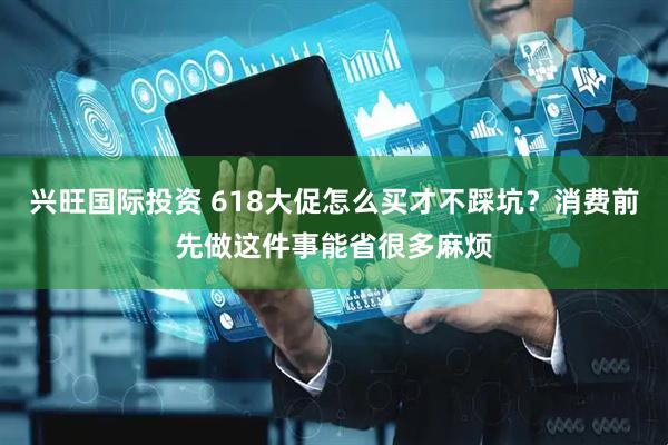 兴旺国际投资 618大促怎么买才不踩坑？消费前先做这件事能省很多麻烦