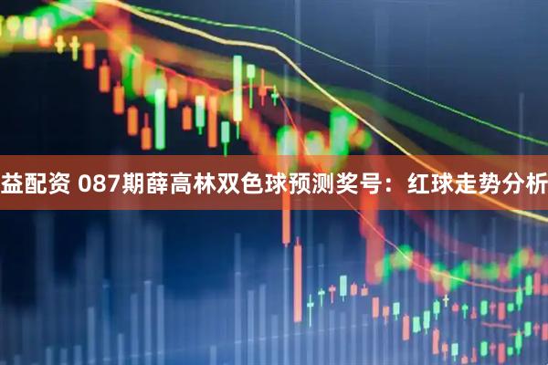 益配资 087期薛高林双色球预测奖号：红球走势分析