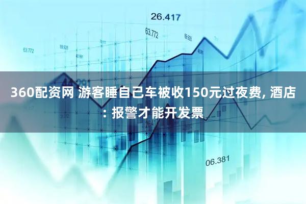 360配资网 游客睡自己车被收150元过夜费, 酒店: 报警才能开发票